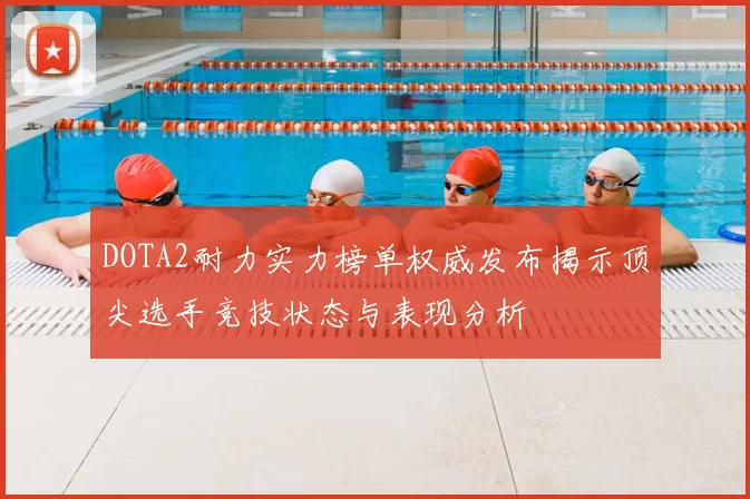 DOTA2耐力实力榜单权威发布揭示顶尖选手竞技状态与表现分析