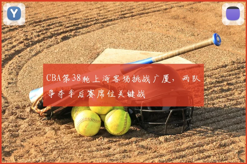 CBA第38轮上海客场挑战广厦，两队争夺季后赛席位关键战