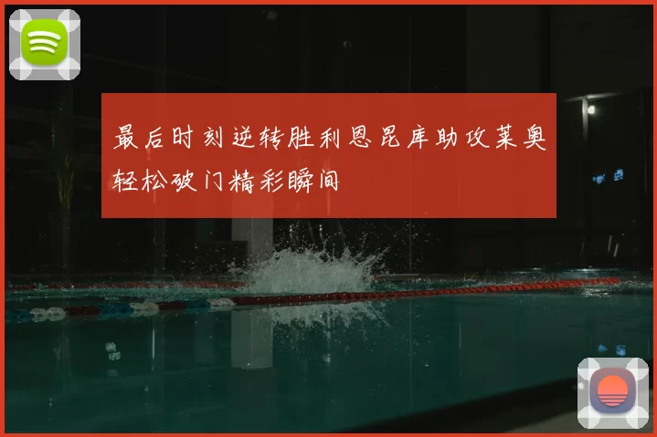 最后时刻逆转胜利恩昆库助攻莱奥轻松破门精彩瞬间