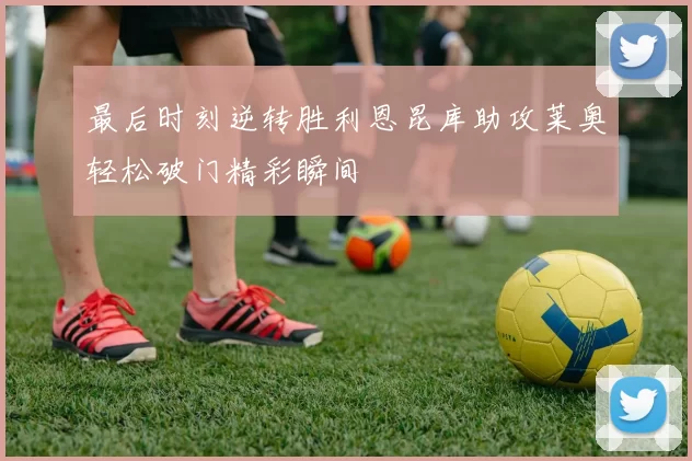 最后时刻逆转胜利恩昆库助攻莱奥轻松破门精彩瞬间