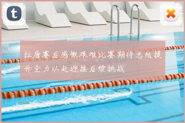 拉唐赛后感慨艰难比赛期待总结提升全力以赴迎接后续挑战