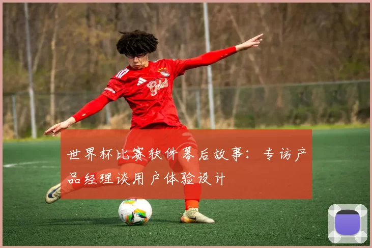 世界杯比赛软件幕后故事:专访产品经理谈用户体验设计