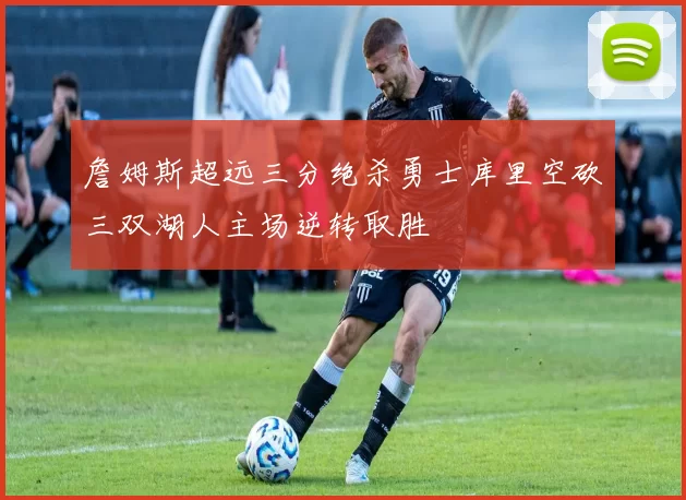 詹姆斯超远三分绝杀勇士库里空砍三双湖人主场逆转取胜