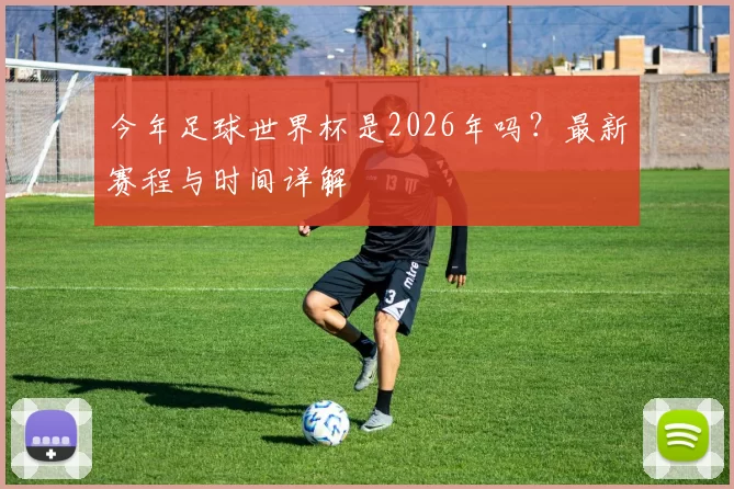 今年足球世界杯是2026年吗?最新赛程与时间详解