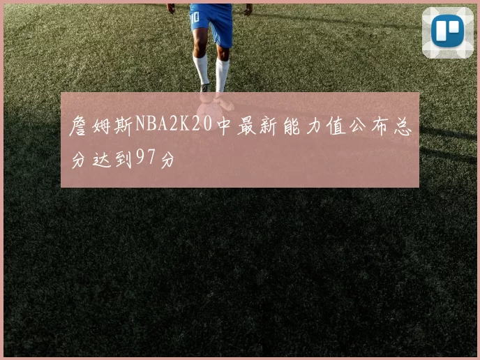 詹姆斯NBA2K20中最新能力值公布总分达到97分