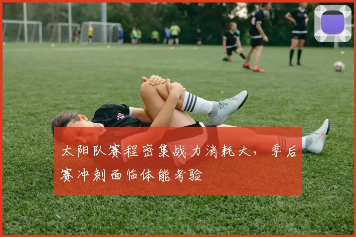 太阳队赛程密集战力消耗大，季后赛冲刺面临体能考验