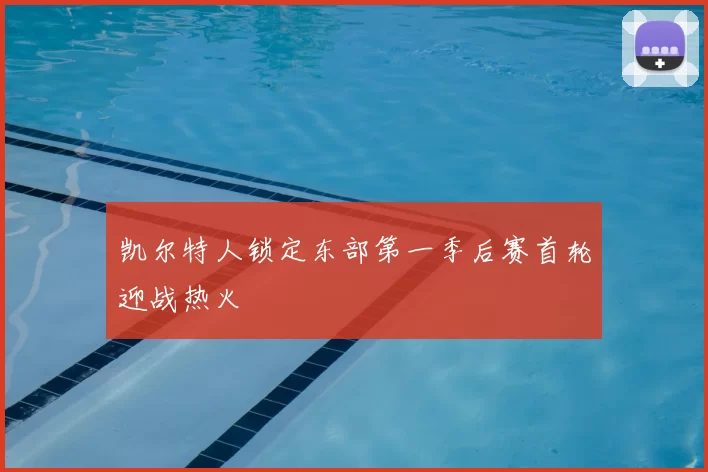 凯尔特人锁定东部第一季后赛首轮迎战热火