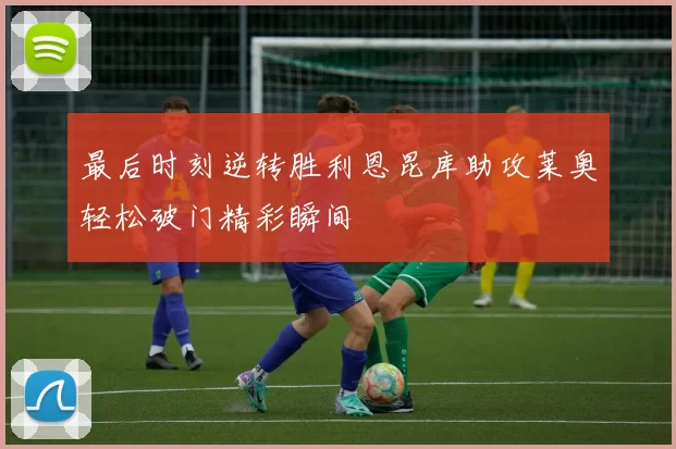 最后时刻逆转胜利恩昆库助攻莱奥轻松破门精彩瞬间