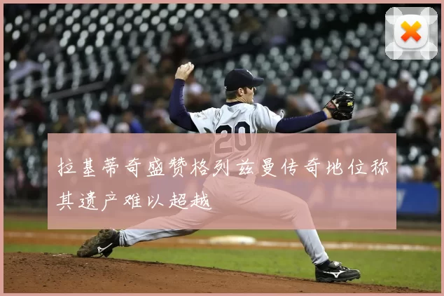 拉基蒂奇盛赞格列兹曼传奇地位称其遗产难以超越
