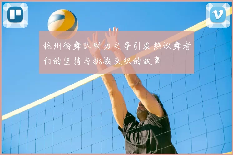 杭州街舞队耐力之争引发热议舞者们的坚持与挑战交织的故事