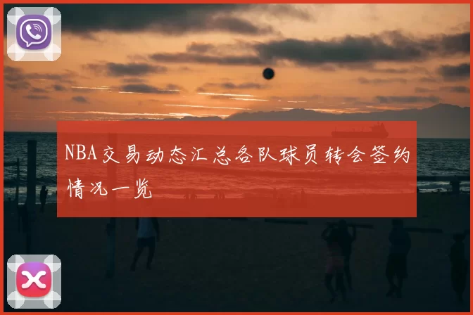 NBA交易动态汇总各队球员转会签约情况一览
