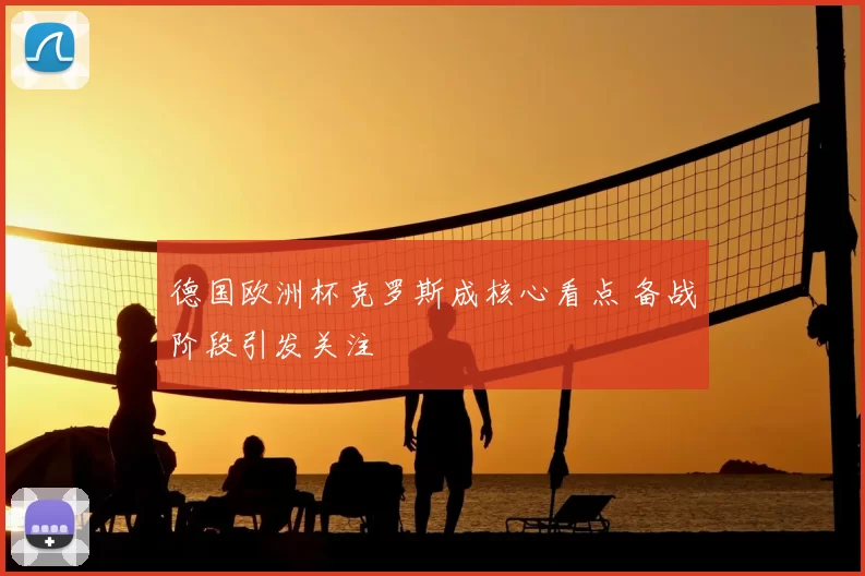 德国欧洲杯克罗斯成核心看点 备战阶段引发关注