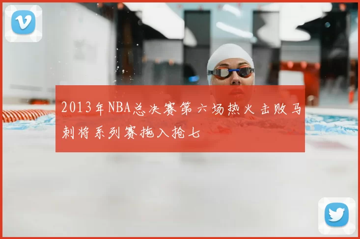 2013年NBA总决赛第六场热火击败马刺将系列赛拖入抢七