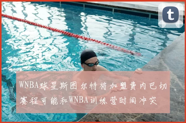 WNBA球星斯图尔特将加盟费内巴切赛程可能和WNBA训练营时间冲突