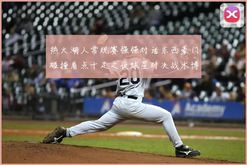 热火湖人常规赛强强对话东西豪门碰撞看点十足之夜球星对决战术博弈