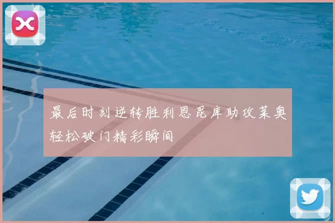 最后时刻逆转胜利恩昆库助攻莱奥轻松破门精彩瞬间