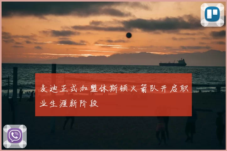 麦迪正式加盟休斯顿火箭队开启职业生涯新阶段