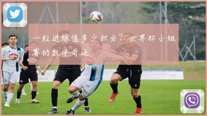 一粒进球值多少积分?世界杯小组赛的数学奇迹