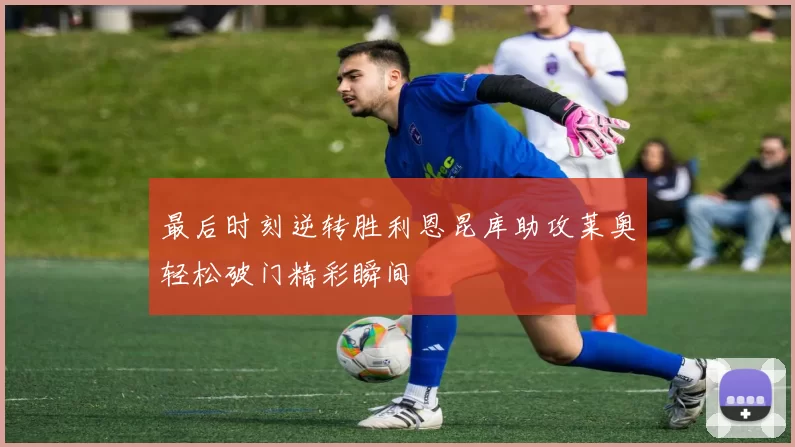 最后时刻逆转胜利恩昆库助攻莱奥轻松破门精彩瞬间