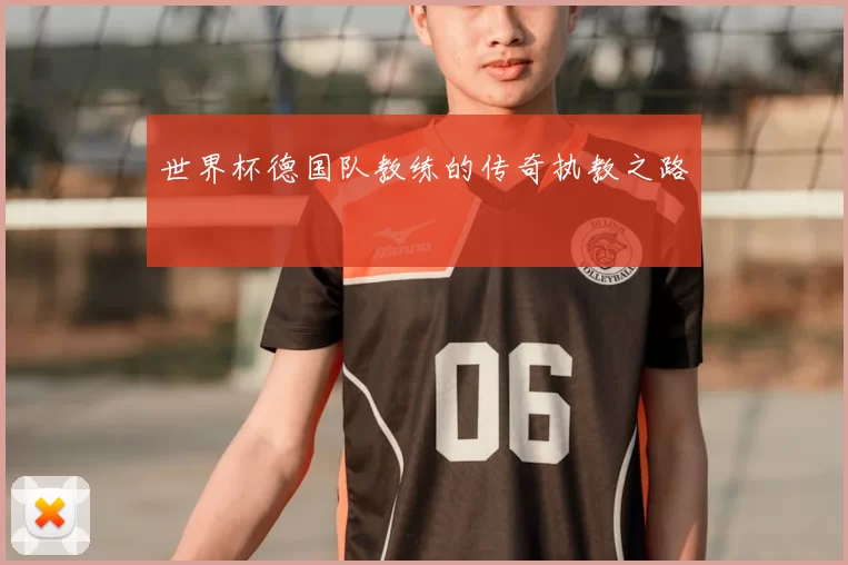 世界杯德国队教练的传奇执教之路