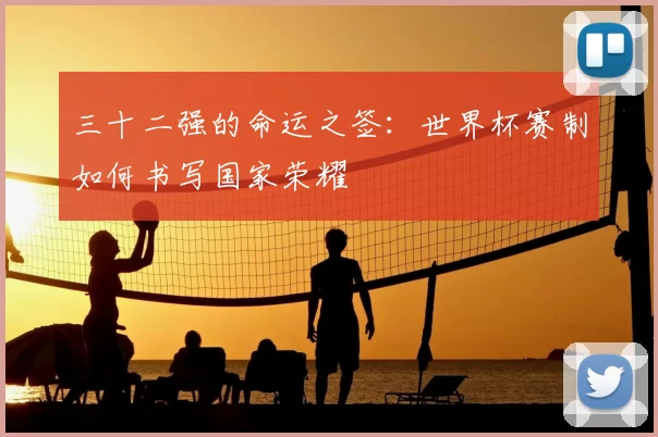 三十二强的命运之签:世界杯赛制如何书写国家荣耀