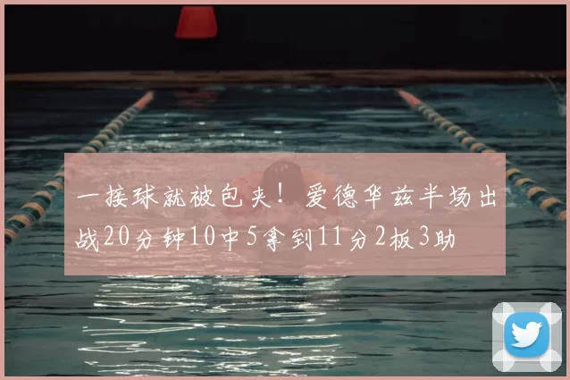 一接球就被包夹！爱德华兹半场出战20分钟10中5拿到11分2板3助