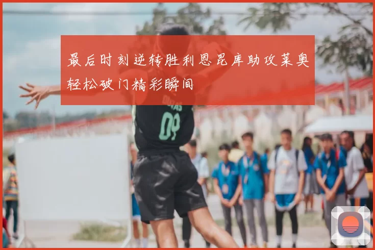 最后时刻逆转胜利恩昆库助攻莱奥轻松破门精彩瞬间