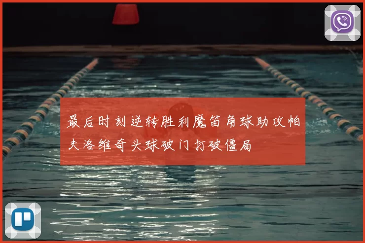 最后时刻逆转胜利魔笛角球助攻帕夫洛维奇头球破门打破僵局