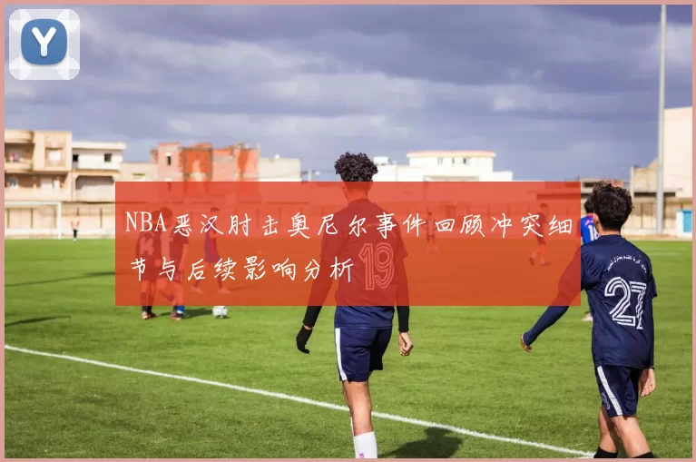 NBA恶汉肘击奥尼尔事件回顾冲突细节与后续影响分析