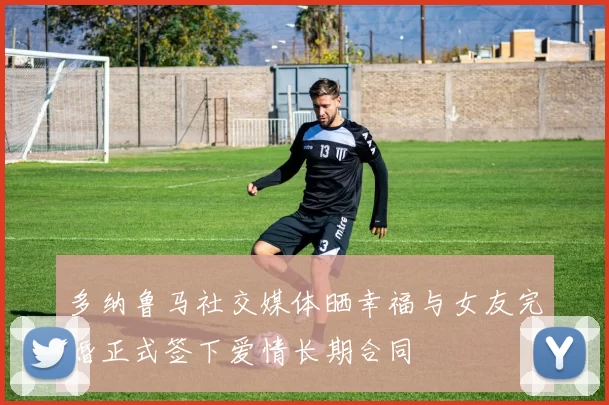 多纳鲁马社交媒体晒幸福与女友完婚正式签下爱情长期合同