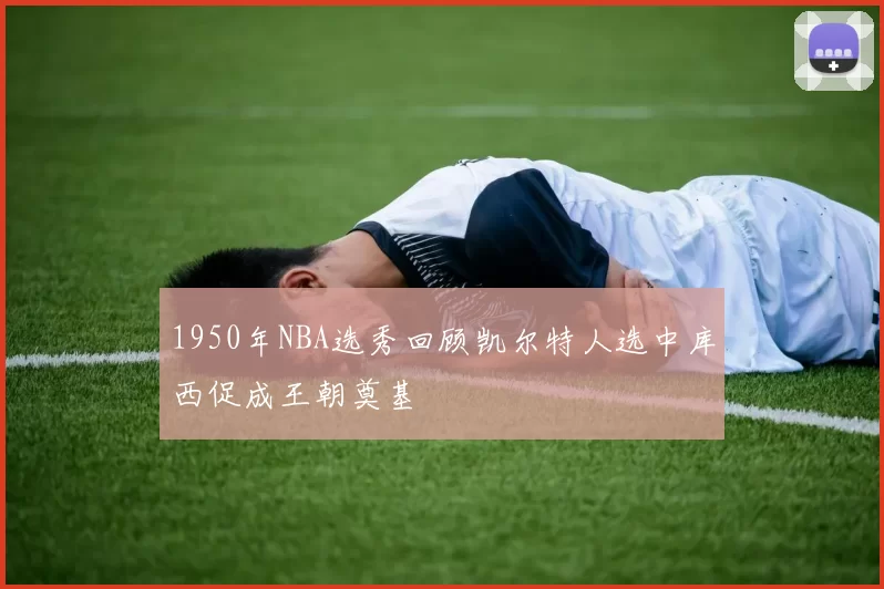 1950年NBA选秀回顾凯尔特人选中库西促成王朝奠基