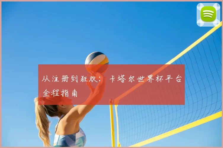 从注册到狂欢：卡塔尔世界杯平台全程指南