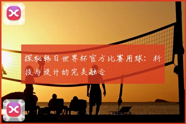 探秘韩日世界杯官方比赛用球:科技与设计的完美融合
