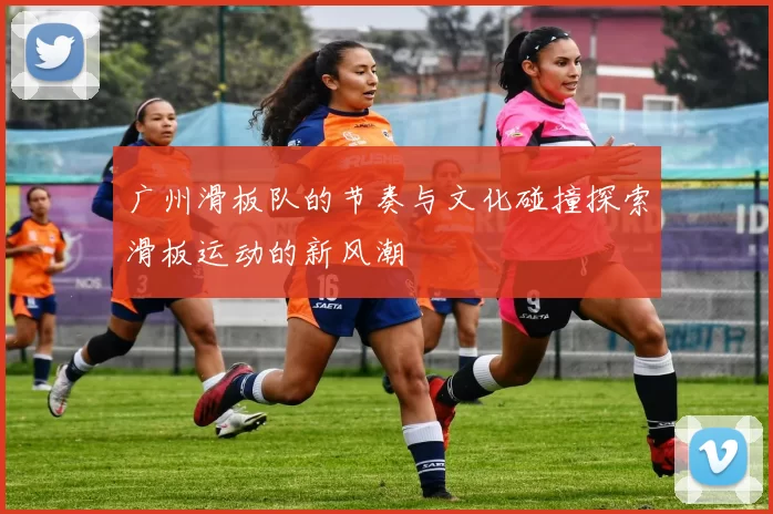 广州滑板队的节奏与文化碰撞探索滑板运动的新风潮