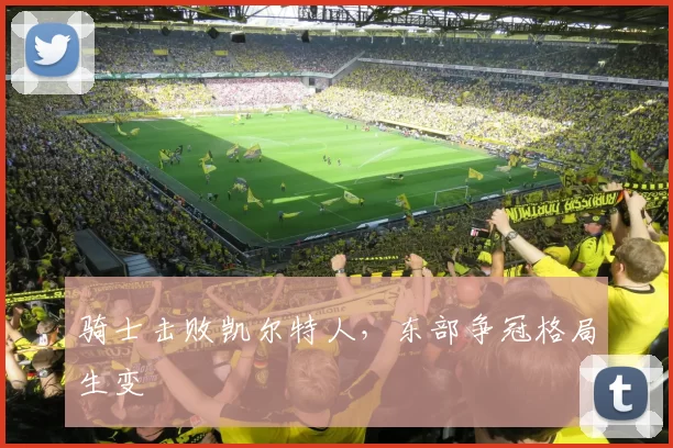 骑士击败凯尔特人，东部争冠格局生变