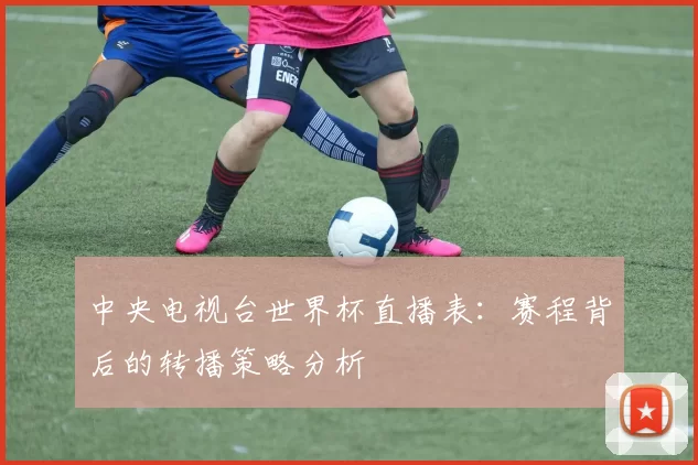 中央电视台世界杯直播表：赛程背后的转播策略分析