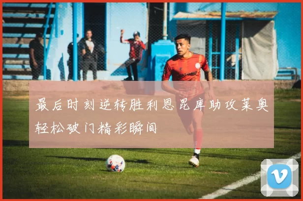 最后时刻逆转胜利恩昆库助攻莱奥轻松破门精彩瞬间