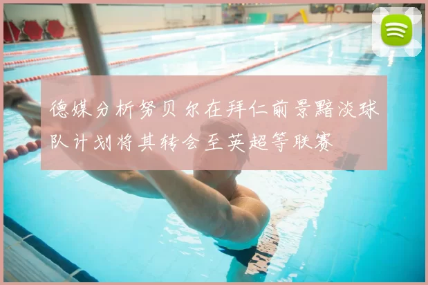 德媒分析努贝尔在拜仁前景黯淡球队计划将其转会至英超等联赛