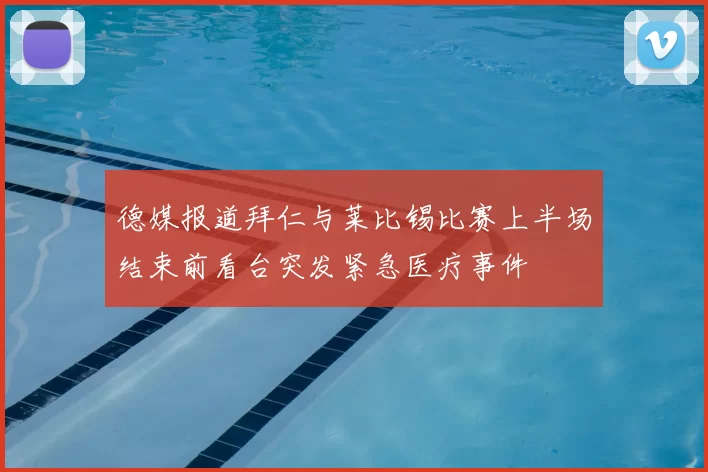 德媒报道拜仁与莱比锡比赛上半场结束前看台突发紧急医疗事件