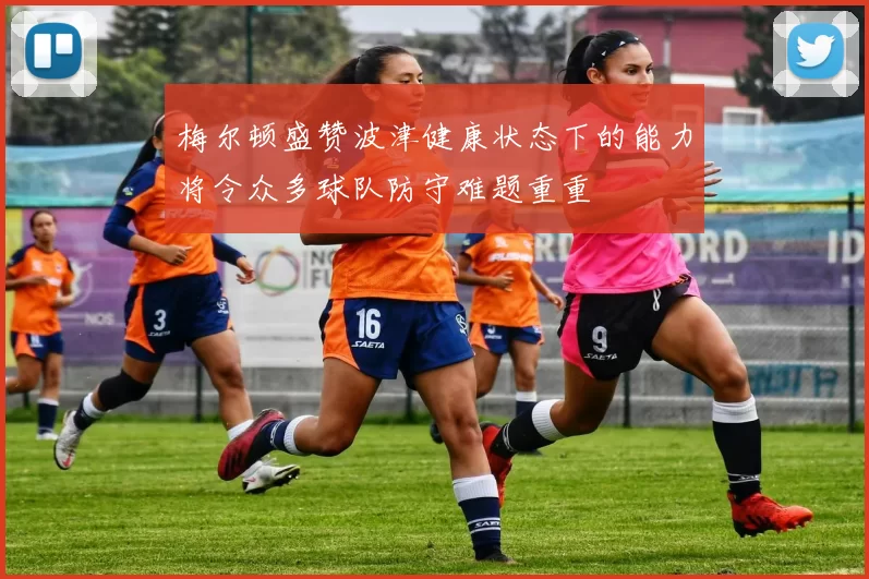 梅尔顿盛赞波津健康状态下的能力将令众多球队防守难题重重