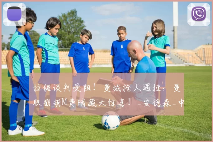 拉锯谈判受阻!曼城抢人遇挫,曼联截胡M费暗藏大惊喜!_安德森_中场_球员