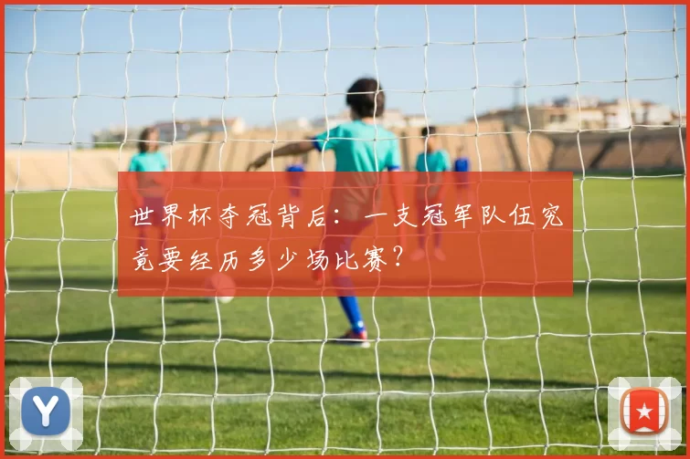 世界杯夺冠背后:一支冠军队伍究竟要经历多少场比赛?