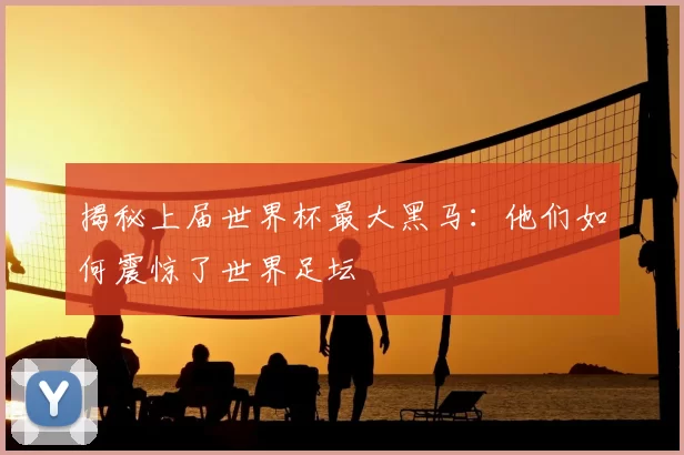 揭秘上届世界杯最大黑马：他们如何震惊了世界足坛