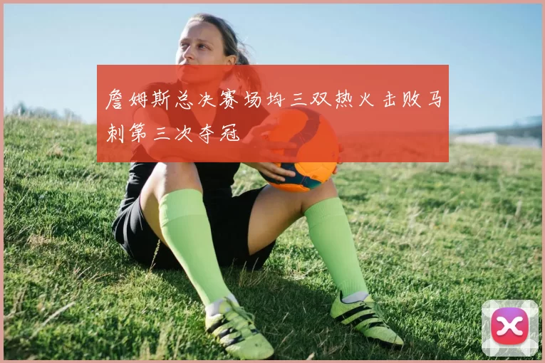 詹姆斯总决赛场均三双热火击败马刺第三次夺冠