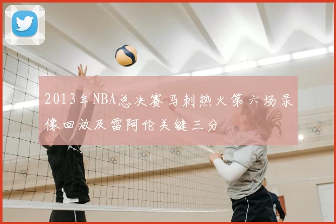 2013年NBA总决赛马刺热火第六场录像回放及雷阿伦关键三分