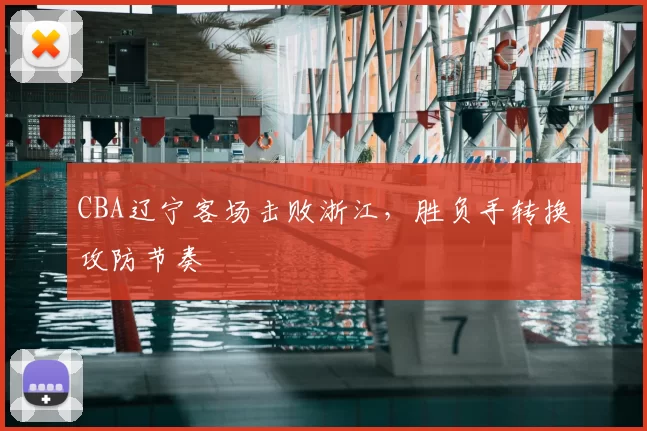 CBA辽宁客场击败浙江，胜负手转换攻防节奏