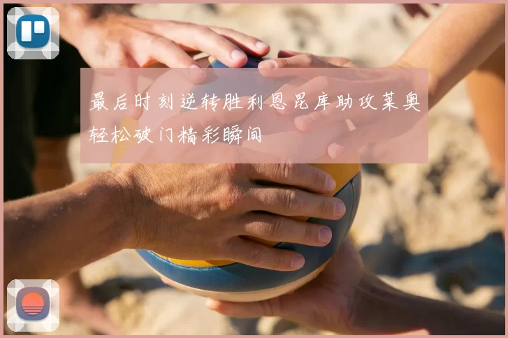 最后时刻逆转胜利恩昆库助攻莱奥轻松破门精彩瞬间