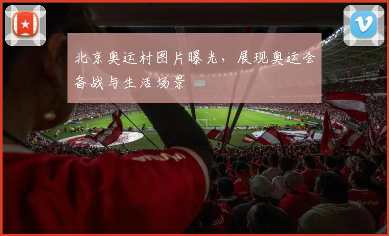 北京奥运村图片曝光,展现奥运会备战与生活场景