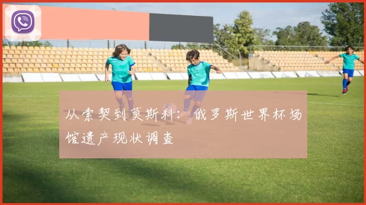从索契到莫斯科:俄罗斯世界杯场馆遗产现状调查