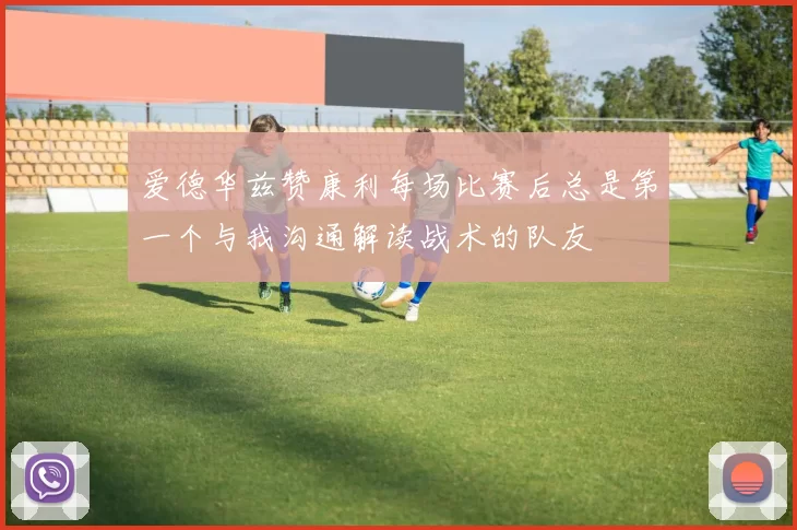 爱德华兹赞康利每场比赛后总是第一个与我沟通解读战术的队友